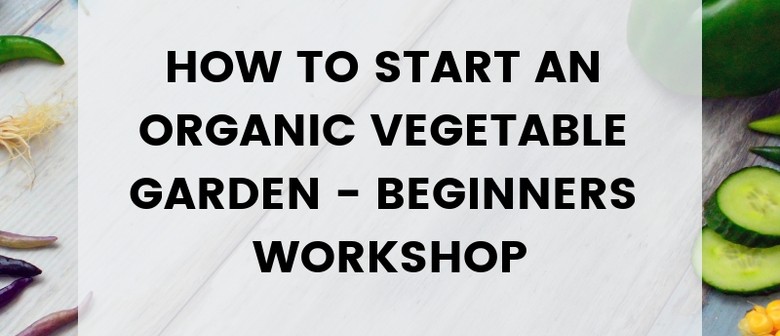 How to Start an Organic Vegetable Garden: Beginners Workshop