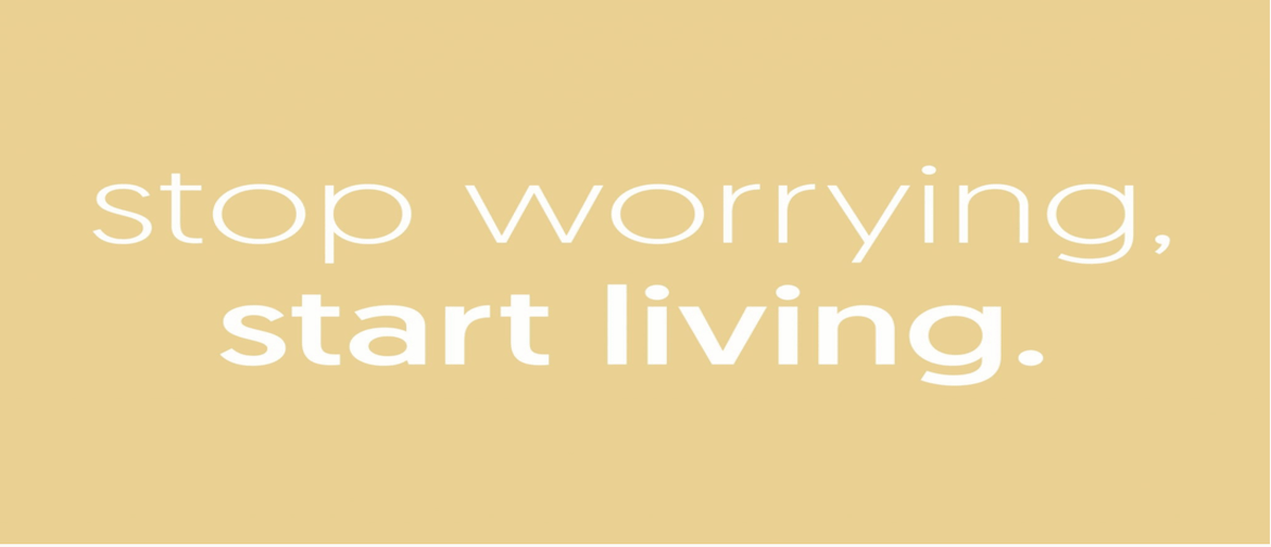 Stop Worrying, Start Living